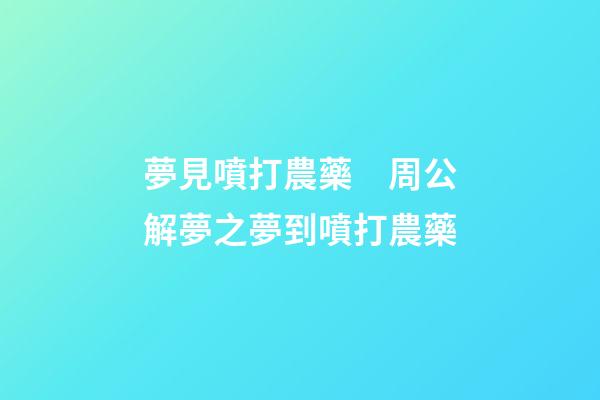 夢見噴打農藥　周公解夢之夢到噴打農藥